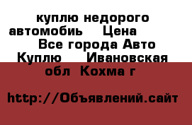 куплю недорого автомобиь  › Цена ­ 5-20000 - Все города Авто » Куплю   . Ивановская обл.,Кохма г.